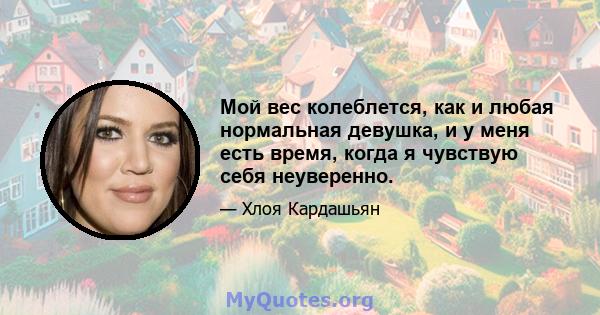 Мой вес колеблется, как и любая нормальная девушка, и у меня есть время, когда я чувствую себя неуверенно.