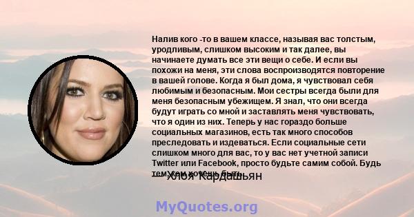 Налив кого -то в вашем классе, называя вас толстым, уродливым, слишком высоким и так далее, вы начинаете думать все эти вещи о себе. И если вы похожи на меня, эти слова воспроизводятся повторение в вашей голове. Когда я 