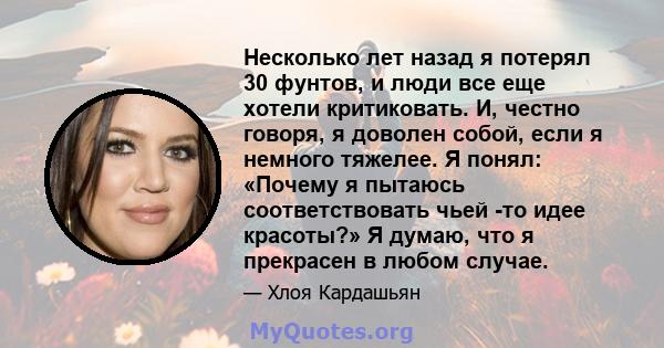 Несколько лет назад я потерял 30 фунтов, и люди все еще хотели критиковать. И, честно говоря, я доволен собой, если я немного тяжелее. Я понял: «Почему я пытаюсь соответствовать чьей -то идее красоты?» Я думаю, что я