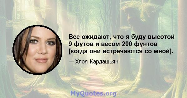 Все ожидают, что я буду высотой 9 футов и весом 200 фунтов [когда они встречаются со мной].