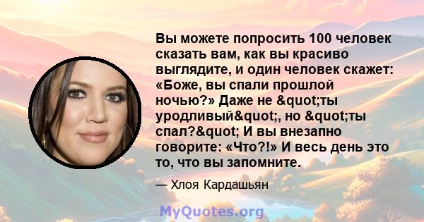 Вы можете попросить 100 человек сказать вам, как вы красиво выглядите, и один человек скажет: «Боже, вы спали прошлой ночью?» Даже не "ты уродливый", но "ты спал?" И вы внезапно говорите: «Что?!» И