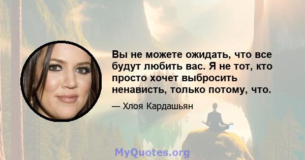 Вы не можете ожидать, что все будут любить вас. Я не тот, кто просто хочет выбросить ненависть, только потому, что.