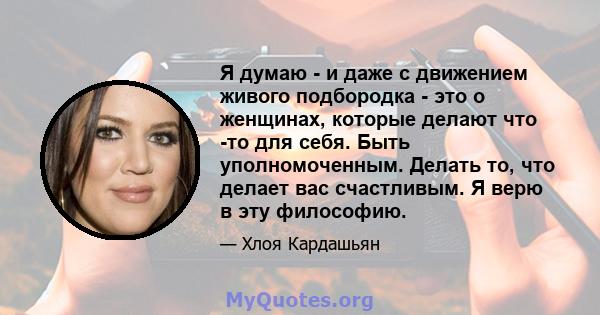 Я думаю - и даже с движением живого подбородка - это о женщинах, которые делают что -то для себя. Быть уполномоченным. Делать то, что делает вас счастливым. Я верю в эту философию.