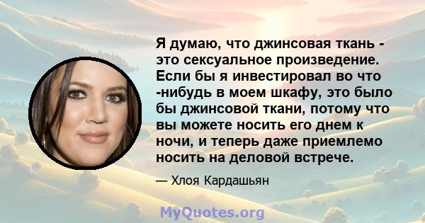 Я думаю, что джинсовая ткань - это сексуальное произведение. Если бы я инвестировал во что -нибудь в моем шкафу, это было бы джинсовой ткани, потому что вы можете носить его днем ​​к ночи, и теперь даже приемлемо носить 