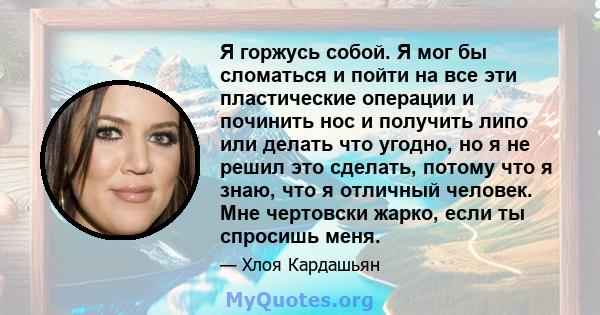 Я горжусь собой. Я мог бы сломаться и пойти на все эти пластические операции и починить нос и получить липо или делать что угодно, но я не решил это сделать, потому что я знаю, что я отличный человек. Мне чертовски