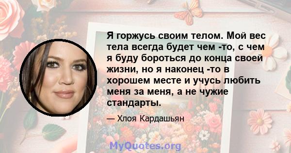 Я горжусь своим телом. Мой вес тела всегда будет чем -то, с чем я буду бороться до конца своей жизни, но я наконец -то в хорошем месте и учусь любить меня за меня, а не чужие стандарты.