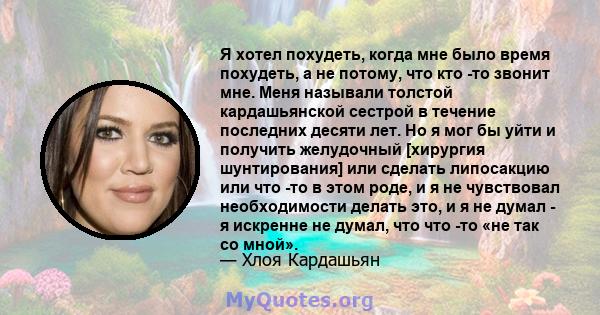 Я хотел похудеть, когда мне было время похудеть, а не потому, что кто -то звонит мне. Меня называли толстой кардашьянской сестрой в течение последних десяти лет. Но я мог бы уйти и получить желудочный [хирургия