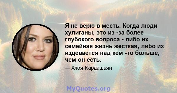 Я не верю в месть. Когда люди хулиганы, это из -за более глубокого вопроса - либо их семейная жизнь жесткая, либо их издевается над кем -то больше, чем он есть.