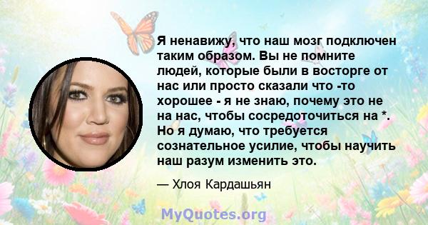 Я ненавижу, что наш мозг подключен таким образом. Вы не помните людей, которые были в восторге от нас или просто сказали что -то хорошее - я не знаю, почему это не на нас, чтобы сосредоточиться на *. Но я думаю, что