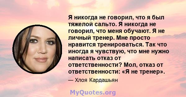 Я никогда не говорил, что я был тяжелой сальто. Я никогда не говорил, что меня обучают. Я не личный тренер. Мне просто нравится тренироваться. Так что иногда я чувствую, что мне нужно написать отказ от ответственности?