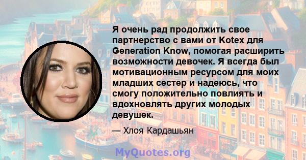 Я очень рад продолжить свое партнерство с вами от Kotex для Generation Know, помогая расширить возможности девочек. Я всегда был мотивационным ресурсом для моих младших сестер и надеюсь, что смогу положительно повлиять