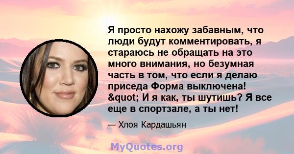 Я просто нахожу забавным, что люди будут комментировать, я стараюсь не обращать на это много внимания, но безумная часть в том, что если я делаю приседа Форма выключена! " И я как, ты шутишь? Я все еще в спортзале, 