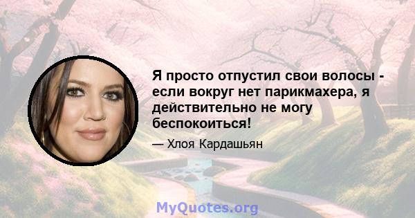 Я просто отпустил свои волосы - если вокруг нет парикмахера, я действительно не могу беспокоиться!