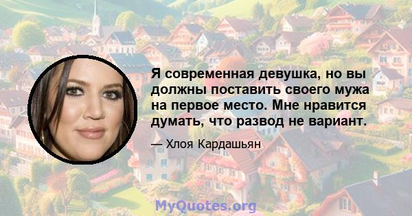 Я современная девушка, но вы должны поставить своего мужа на первое место. Мне нравится думать, что развод не вариант.