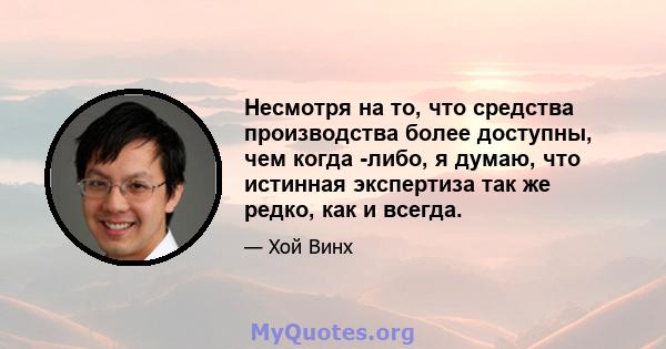 Несмотря на то, что средства производства более доступны, чем когда -либо, я думаю, что истинная экспертиза так же редко, как и всегда.