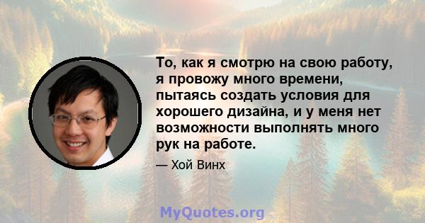 То, как я смотрю на свою работу, я провожу много времени, пытаясь создать условия для хорошего дизайна, и у меня нет возможности выполнять много рук на работе.