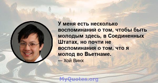 У меня есть несколько воспоминаний о том, чтобы быть молодым здесь, в Соединенных Штатах, но почти не воспоминания о том, что я молод во Вьетнаме.