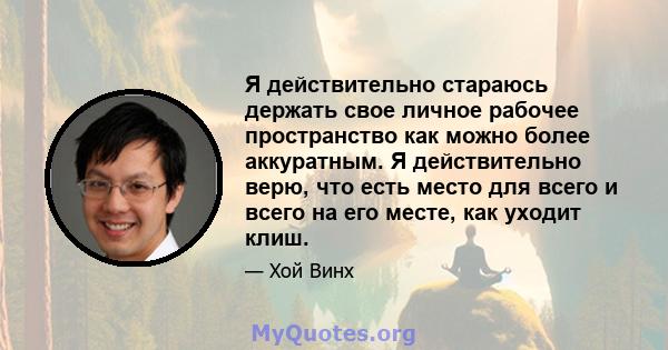 Я действительно стараюсь держать свое личное рабочее пространство как можно более аккуратным. Я действительно верю, что есть место для всего и всего на его месте, как уходит клиш.