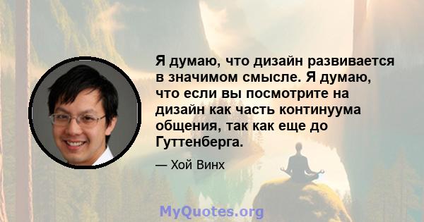 Я думаю, что дизайн развивается в значимом смысле. Я думаю, что если вы посмотрите на дизайн как часть континуума общения, так как еще до Гуттенберга.