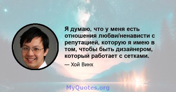 Я думаю, что у меня есть отношения любви/ненависти с репутацией, которую я имею в том, чтобы быть дизайнером, который работает с сетками.