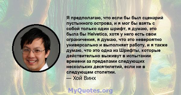 Я предполагаю, что если бы был сценарий пустынного острова, и я мог бы взять с собой только один шрифт, я думаю, это была бы Helvetica, хотя у него есть свои ограничения, я думаю, что это невероятно универсально и