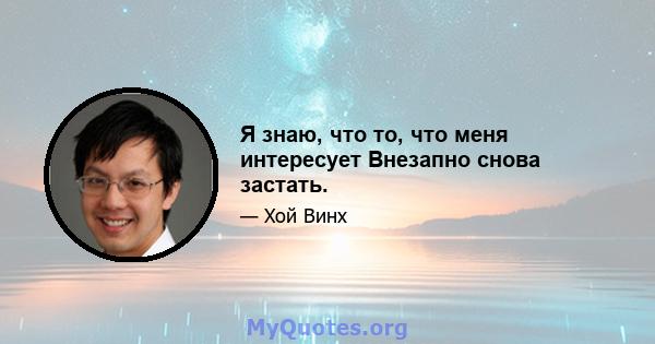 Я знаю, что то, что меня интересует Внезапно снова застать.