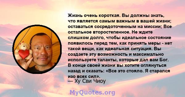 Жизнь очень короткая. Вы должны знать, что является самым важным в вашей жизни; оставаться сосредоточенным на миссии; Все остальное второстепенное. Не ждите слишком долго, чтобы идеальное состояние появилось перед тем,