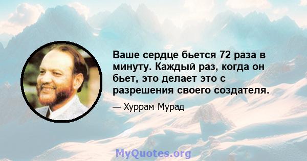 Ваше сердце бьется 72 раза в минуту. Каждый раз, когда он бьет, это делает это с разрешения своего создателя.