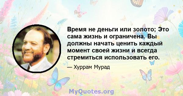 Время не деньги или золото; Это сама жизнь и ограничена. Вы должны начать ценить каждый момент своей жизни и всегда стремиться использовать его.