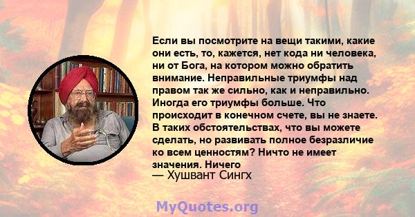 Если вы посмотрите на вещи такими, какие они есть, то, кажется, нет кода ни человека, ни от Бога, на котором можно обратить внимание. Неправильные триумфы над правом так же сильно, как и неправильно. Иногда его триумфы