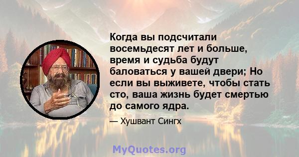 Когда вы подсчитали восемьдесят лет и больше, время и судьба будут баловаться у вашей двери; Но если вы выживете, чтобы стать сто, ваша жизнь будет смертью до самого ядра.