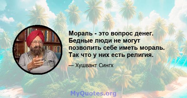 Мораль - это вопрос денег. Бедные люди не могут позволить себе иметь мораль. Так что у них есть религия.