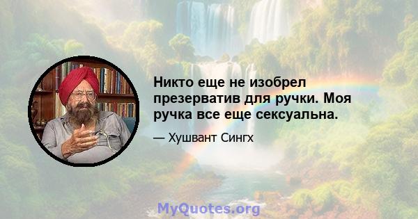 Никто еще не изобрел презерватив для ручки. Моя ручка все еще сексуальна.