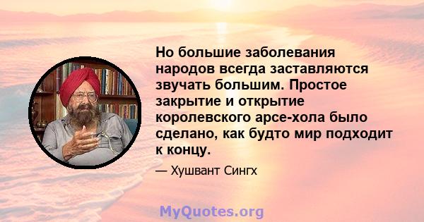 Но большие заболевания народов всегда заставляются звучать большим. Простое закрытие и открытие королевского арсе-хола было сделано, как будто мир подходит к концу.