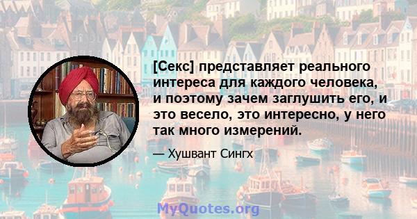 [Секс] представляет реального интереса для каждого человека, и поэтому зачем заглушить его, и это весело, это интересно, у него так много измерений.