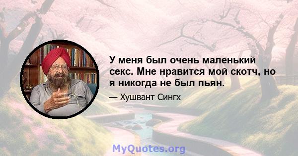 У меня был очень маленький секс. Мне нравится мой скотч, но я никогда не был пьян.