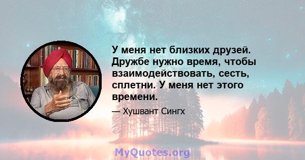 У меня нет близких друзей. Дружбе нужно время, чтобы взаимодействовать, сесть, сплетни. У меня нет этого времени.