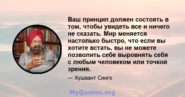 Ваш принцип должен состоять в том, чтобы увидеть все и ничего не сказать. Мир меняется настолько быстро, что если вы хотите встать, вы не можете позволить себе выровнять себя с любым человеком или точкой зрения.