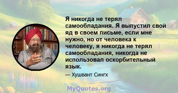 Я никогда не терял самообладания. Я выпустил свой яд в своем письме, если мне нужно, но от человека к человеку, я никогда не терял самообладания, никогда не использовал оскорбительный язык.