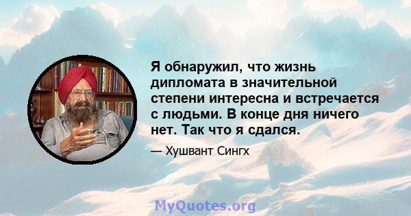 Я обнаружил, что жизнь дипломата в значительной степени интересна и встречается с людьми. В конце дня ничего нет. Так что я сдался.