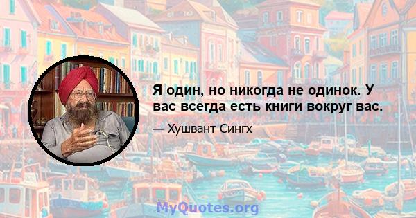 Я один, но никогда не одинок. У вас всегда есть книги вокруг вас.