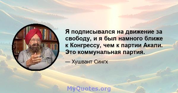 Я подписывался на движение за свободу, и я был намного ближе к Конгрессу, чем к партии Акали. Это коммунальная партия.