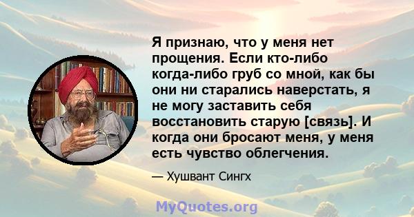 Я признаю, что у меня нет прощения. Если кто-либо когда-либо груб со мной, как бы они ни старались наверстать, я не могу заставить себя восстановить старую [связь]. И когда они бросают меня, у меня есть чувство