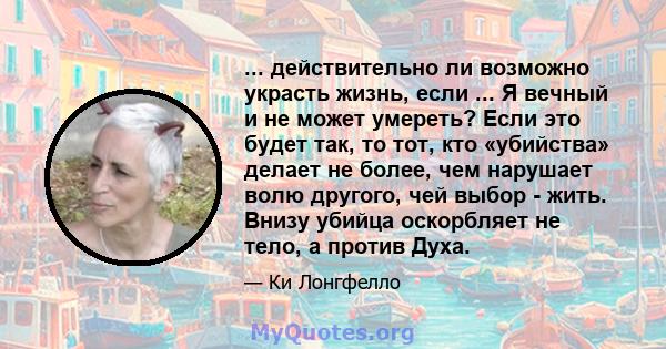 ... действительно ли возможно украсть жизнь, если ... Я вечный и не может умереть? Если это будет так, то тот, кто «убийства» делает не более, чем нарушает волю другого, чей выбор - жить. Внизу убийца оскорбляет не