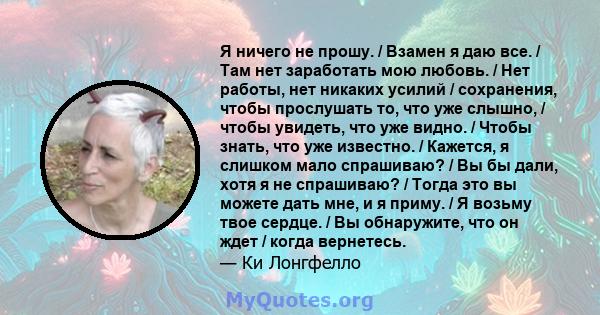 Я ничего не прошу. / Взамен я даю все. / Там нет заработать мою любовь. / Нет работы, нет никаких усилий / сохранения, чтобы прослушать то, что уже слышно, / чтобы увидеть, что уже видно. / Чтобы знать, что уже