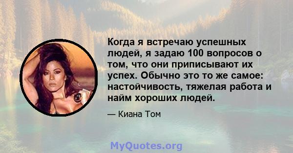 Когда я встречаю успешных людей, я задаю 100 вопросов о том, что они приписывают их успех. Обычно это то же самое: настойчивость, тяжелая работа и найм хороших людей.