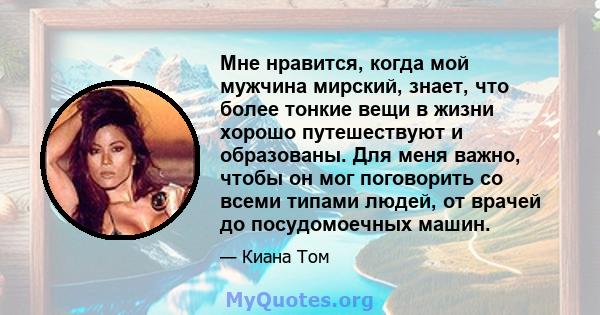 Мне нравится, когда мой мужчина мирский, знает, что более тонкие вещи в жизни хорошо путешествуют и образованы. Для меня важно, чтобы он мог поговорить со всеми типами людей, от врачей до посудомоечных машин.