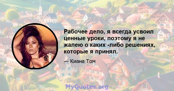 Рабочее дело, я всегда усвоил ценные уроки, поэтому я не жалею о каких -либо решениях, которые я принял.