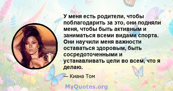 У меня есть родители, чтобы поблагодарить за это, они подняли меня, чтобы быть активным и заниматься всеми видами спорта. Они научили меня важности оставаться здоровым, быть сосредоточенными и устанавливать цели во