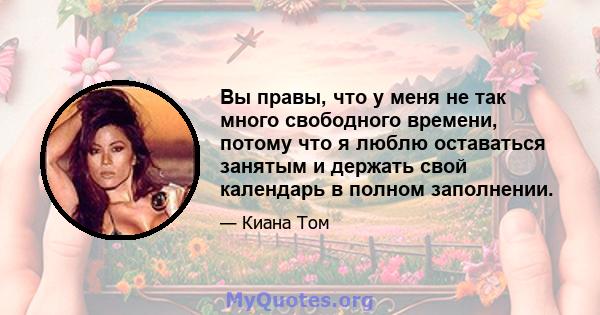 Вы правы, что у меня не так много свободного времени, потому что я люблю оставаться занятым и держать свой календарь в полном заполнении.